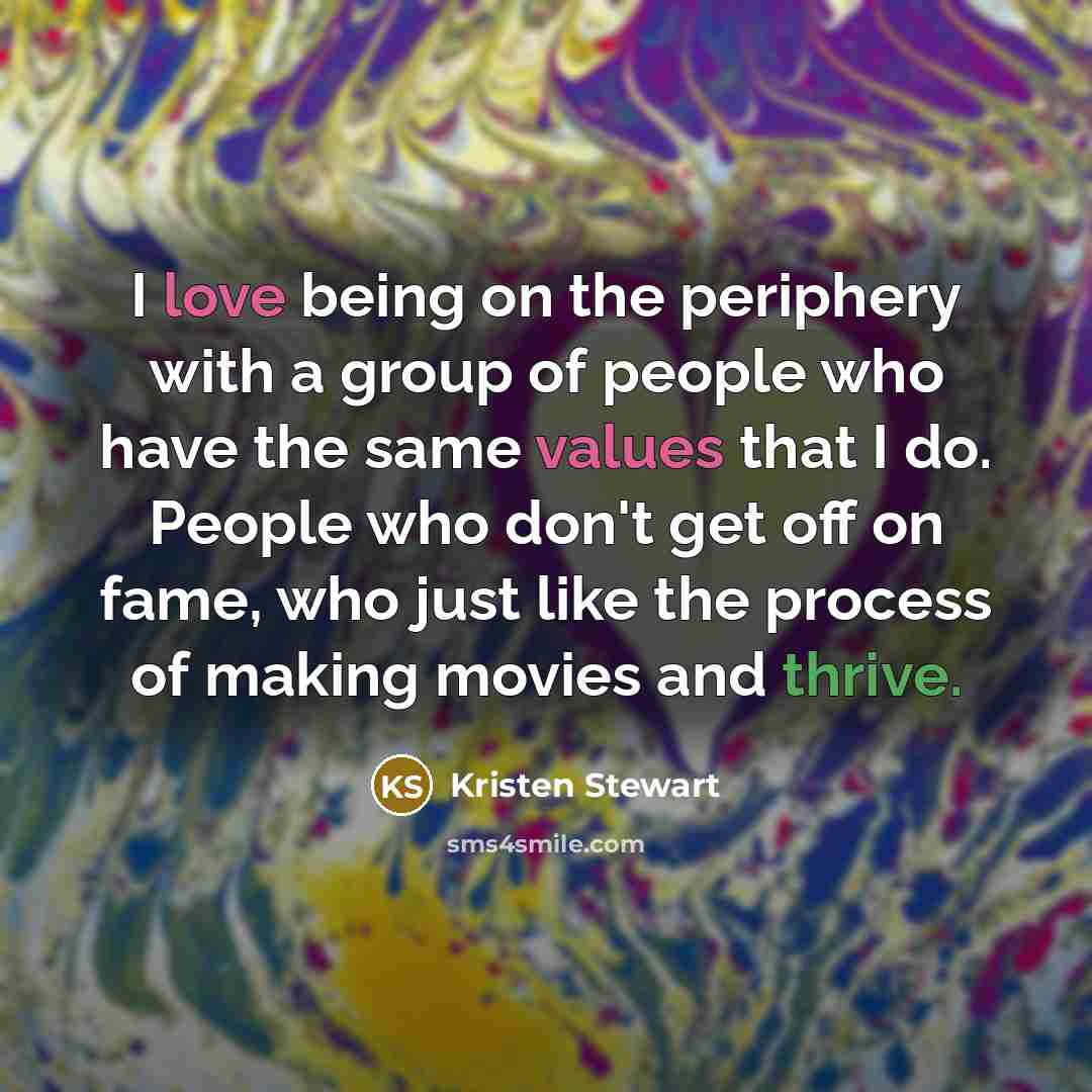 “I love being on the periphery with a group of people who have the same values that I do. People who don't get off on fame, who just like the process of making movies and thrive.” quote by Kristen Stewart