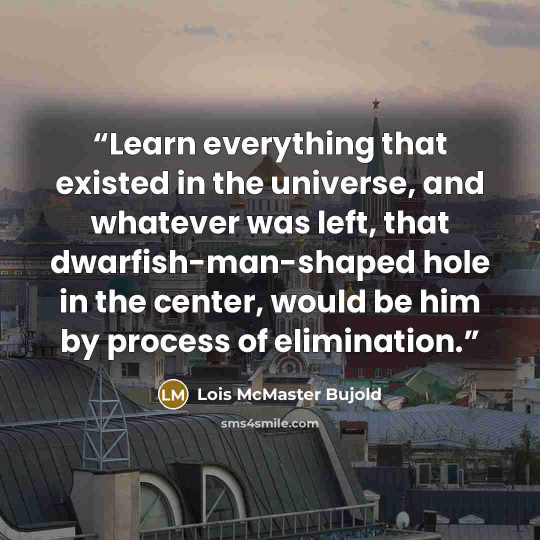 “Learn everything that existed in the universe, and whatever was left, that dwarfish-man-shaped hole in the center, would be him by process of elimination.” quote by Lois McMaster Bujold