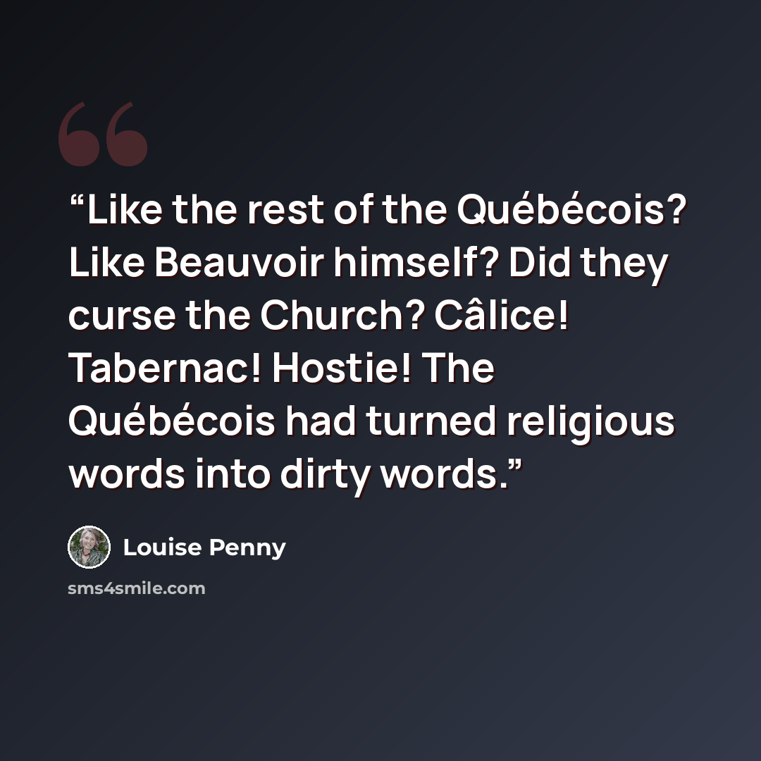 “Like the rest of the Québécois? Like Beauvoir himself? Did they curse the Church? Câlice! Tabernac! Hostie! The Québécois had turned religious words into dirty words.” quote by Louise Penny