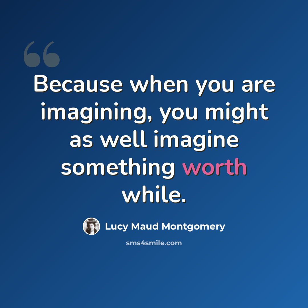 “Because when you are imagining, you might as well imagine something worth while.” quote by Lucy Maud Montgomery