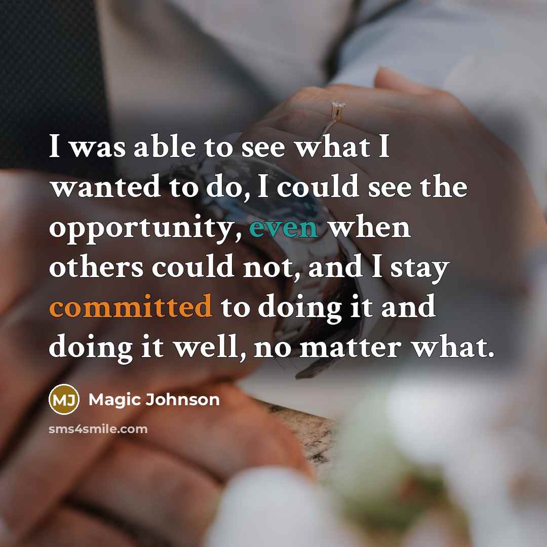 “I was able to see what I wanted to do, I could see the opportunity, even when others could not, and I stay committed to doing it and doing it well, no matter what.” quote by Magic Johnson