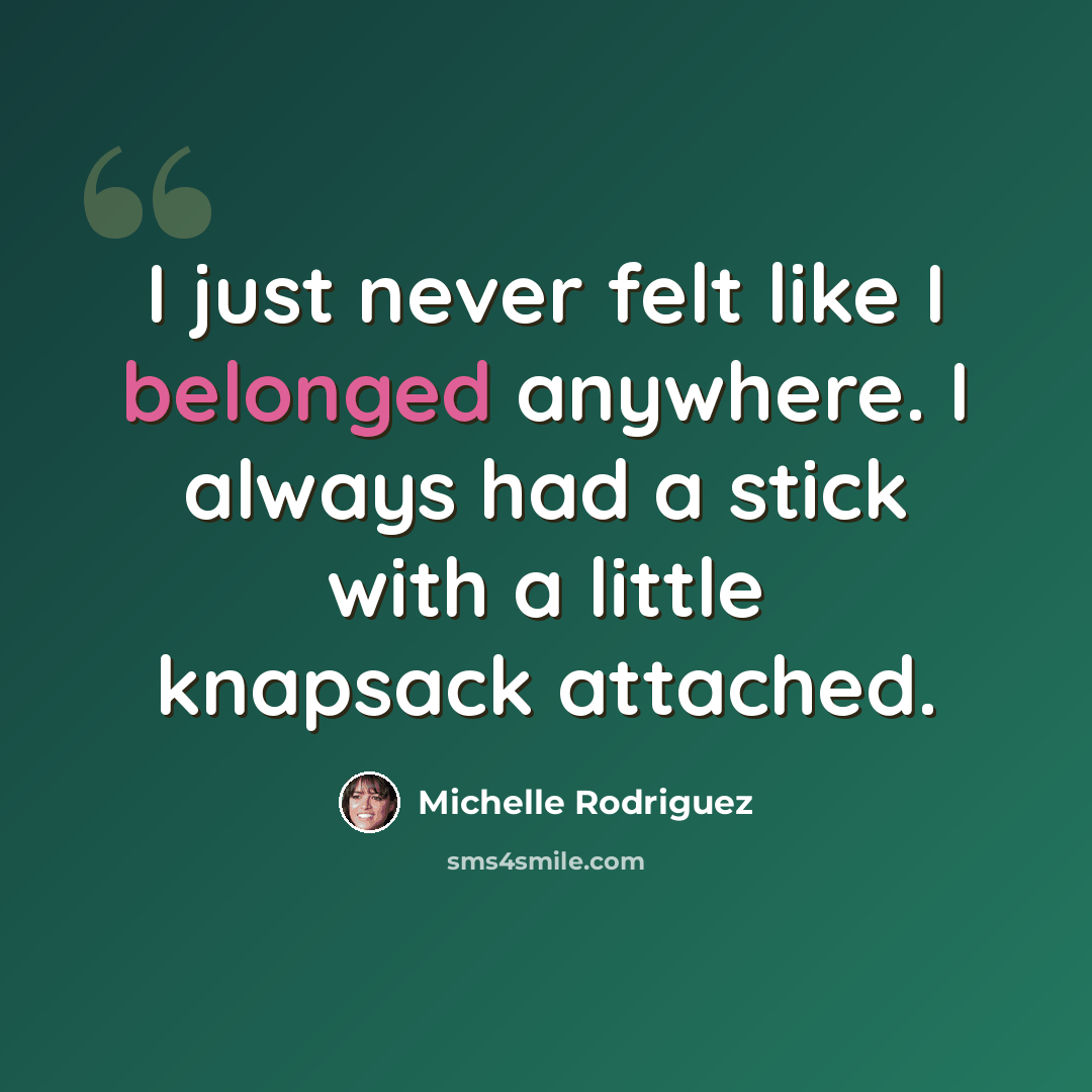 “I just never felt like I belonged anywhere. I always had a stick with a little knapsack attached.” quote by Michelle Rodriguez
