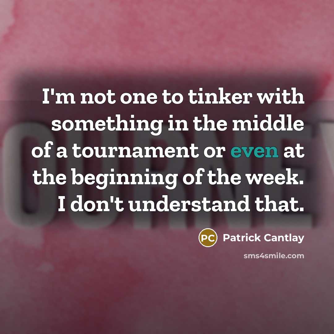“I'm not one to tinker with something in the middle of a tournament or even at the beginning of the week. I don't understand that.” quote by Patrick Cantlay