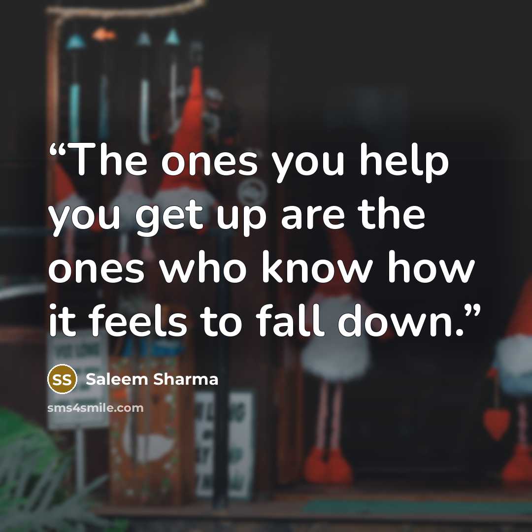 “The ones you help you get up are the ones who know how it feels to fall down.” quote by Saleem Sharma