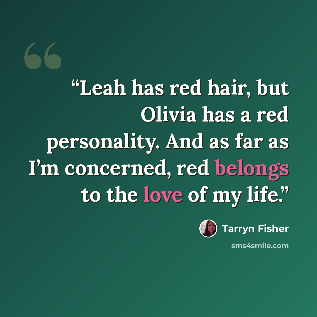 “Leah has red hair, but Olivia has a red personality. And as far as I’m concerned, red belongs to the love of my life.” quote by Tarryn Fisher