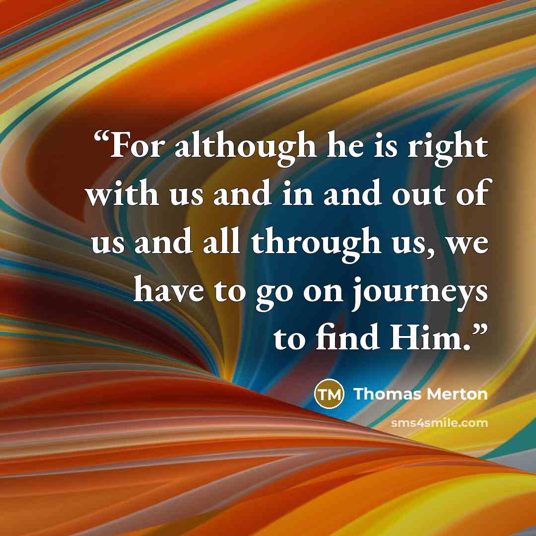 “For although he is right with us and in and out of us and all through us, we have to go on journeys to find Him.” quote by Thomas Merton