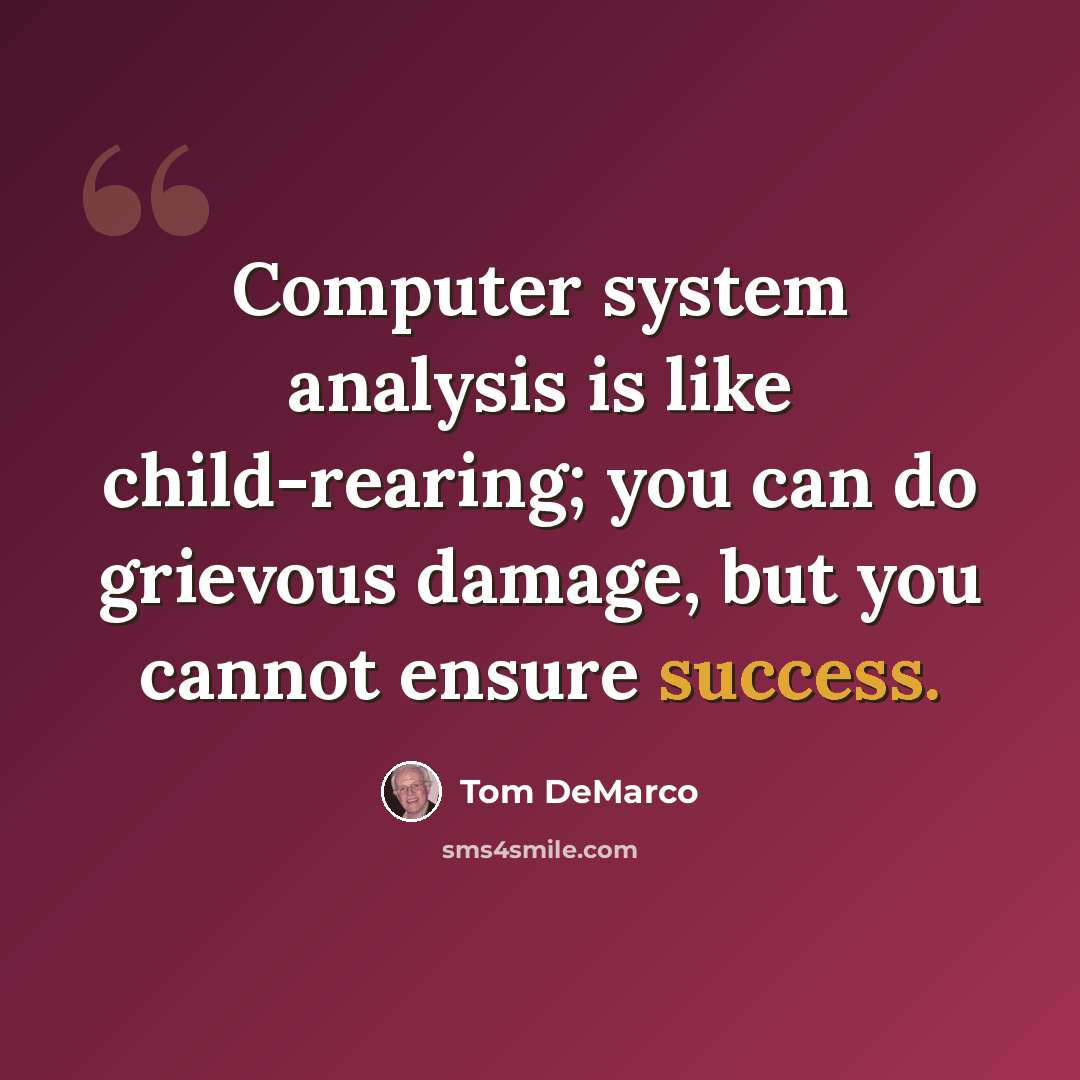 “Computer system analysis is like child-rearing; you can do grievous damage, but you cannot ensure success.” quote by Tom DeMarco
