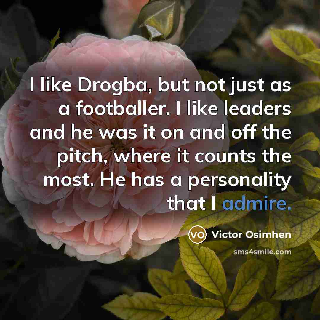 “I like Drogba, but not just as a footballer. I like leaders and he was it on and off the pitch, where it counts the most. He has a personality that I admire.” quote by Victor Osimhen