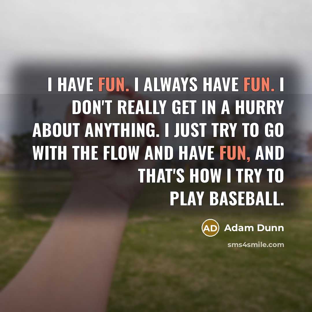 “I have fun. I always have fun. I don't really get in a hurry about anything. I just try to go with the flow and have fun, and that's how I try to play baseball.” quote by Adam Dunn