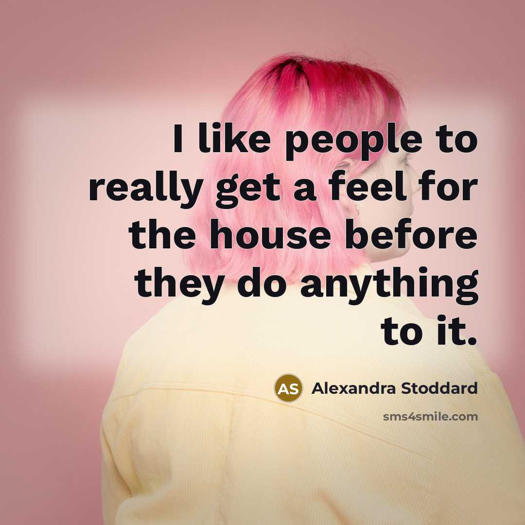 “I like people to really get a feel for the house before they do anything to it.” quote by Alexandra Stoddard