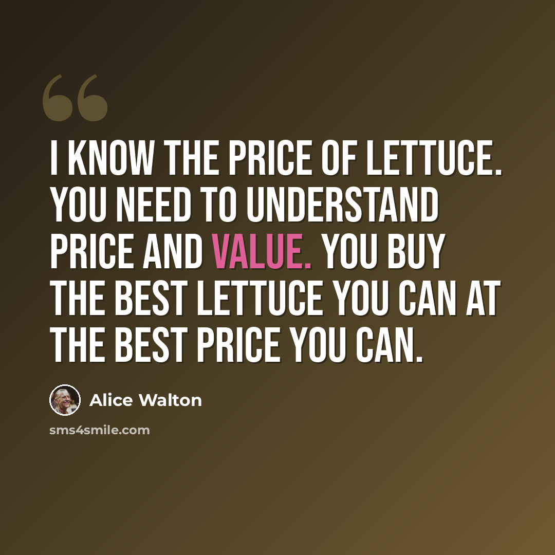 “I know the price of lettuce. You need to understand price and value. You buy the best lettuce you can at the best price you can.” quote by Alice Walton