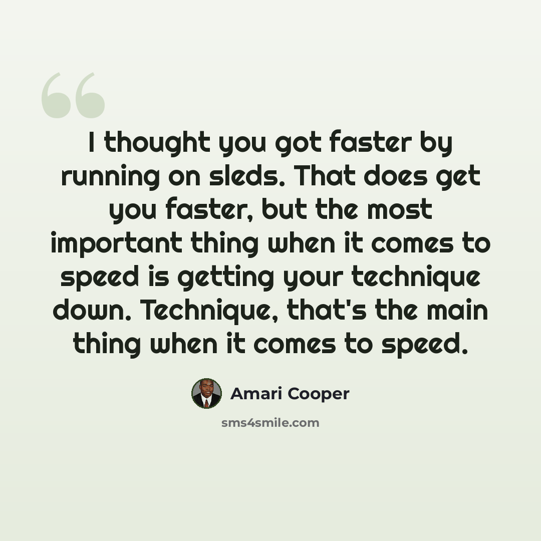 “I thought you got faster by running on sleds. That does get you faster, but the most important thing when it comes to speed is getting your technique down. Technique, that's the main thing when it comes to speed.” quote by Amari Cooper