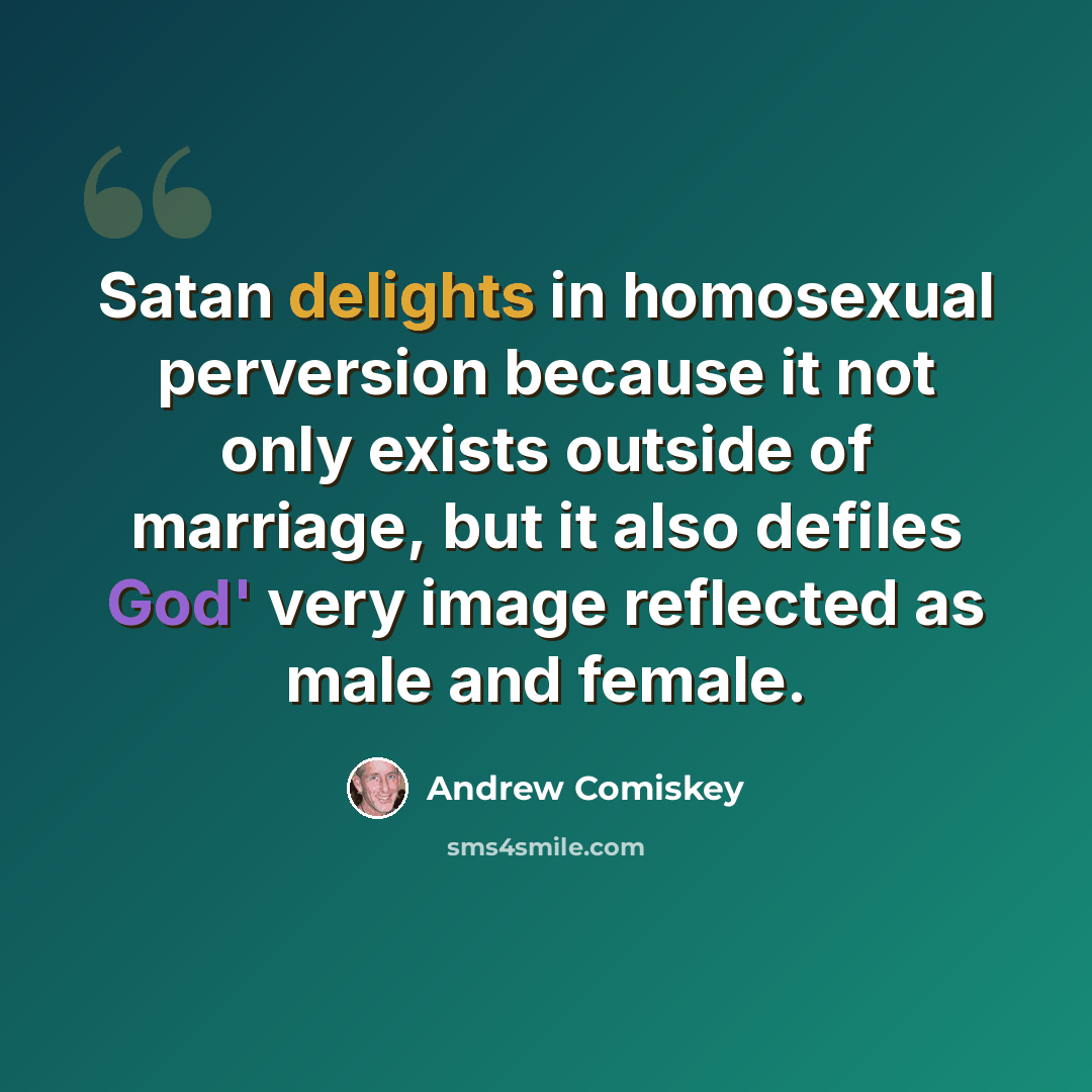 “Satan delights in homosexual perversion because it not only exists outside of marriage, but it also defiles God' very image reflected as male and female.” quote by Andrew Comiskey