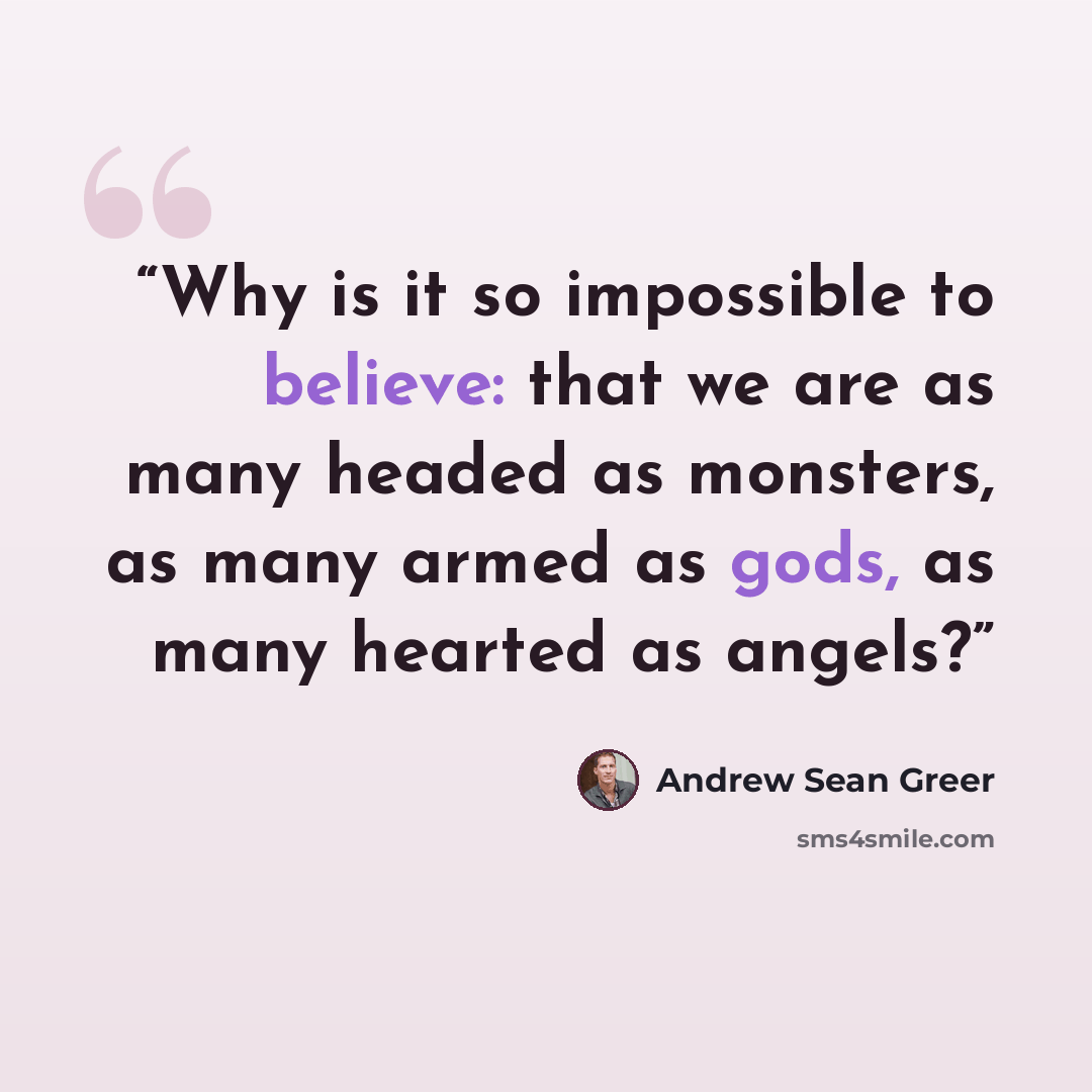 “Why is it so impossible to believe: that we are as many headed as monsters, as many armed as gods, as many hearted as angels?” quote by Andrew Sean Greer
