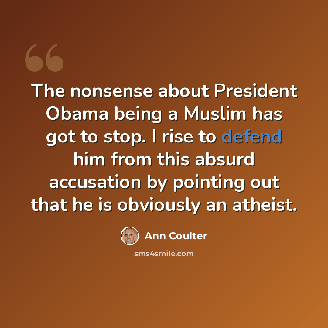 “The nonsense about President Obama being a Muslim has got to stop. I rise to defend him from this absurd accusation by pointing out that he is obviously an atheist.” quote by Ann Coulter