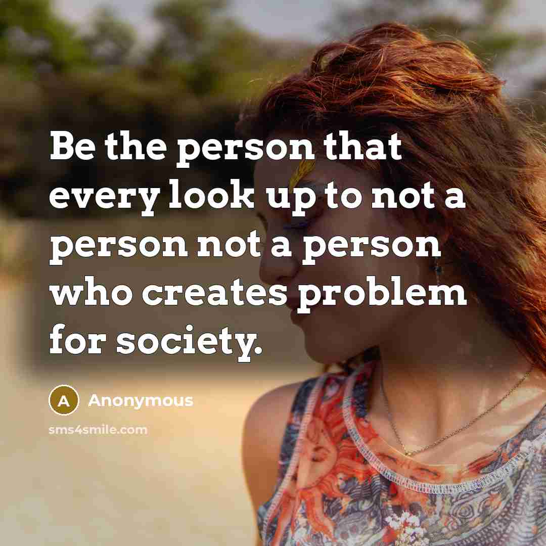 “Be the person that every look up to not a person not a person who creates problem for society.” quote by Anonymous