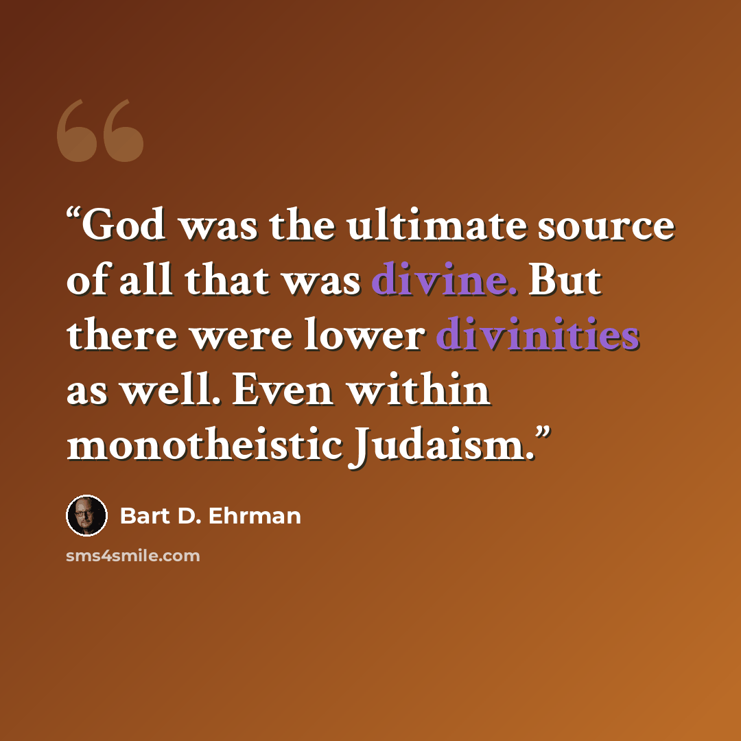 “God was the ultimate source of all that was divine. But there were lower divinities as well. Even within monotheistic Judaism.” quote by Bart D. Ehrman