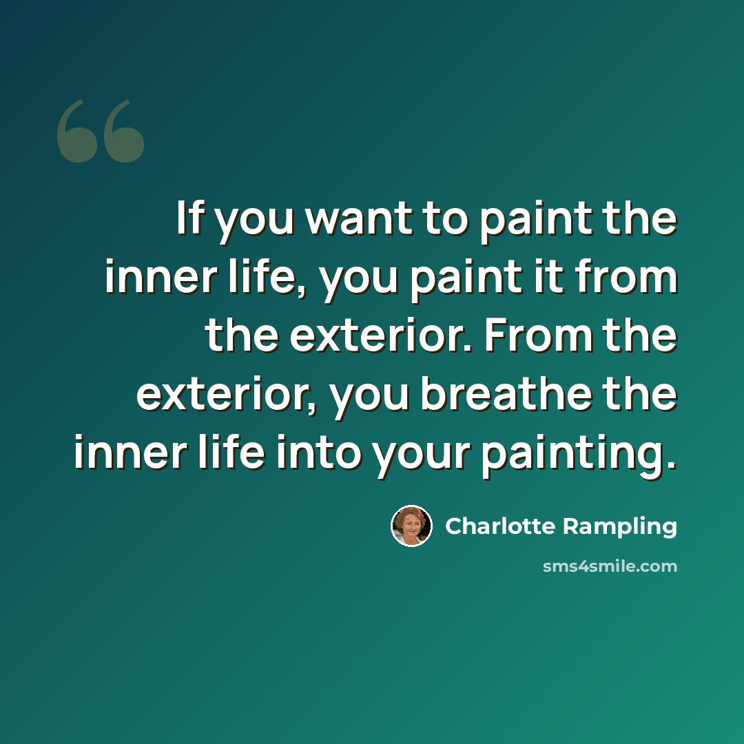 “If you want to paint the inner life, you paint it from the exterior. From the exterior, you breathe the inner life into your painting.” quote by Charlotte Rampling