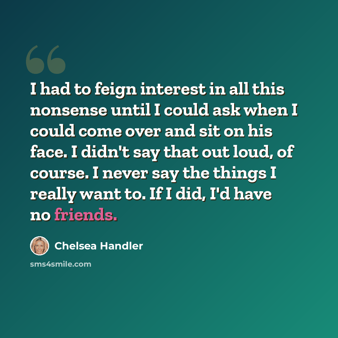 “I had to feign interest in all this nonsense until I could ask when I could come over and sit on his face. I didn't say that out loud, of course. I never say the things I really want to. If I did, I'd have no friends.” quote by Chelsea Handler