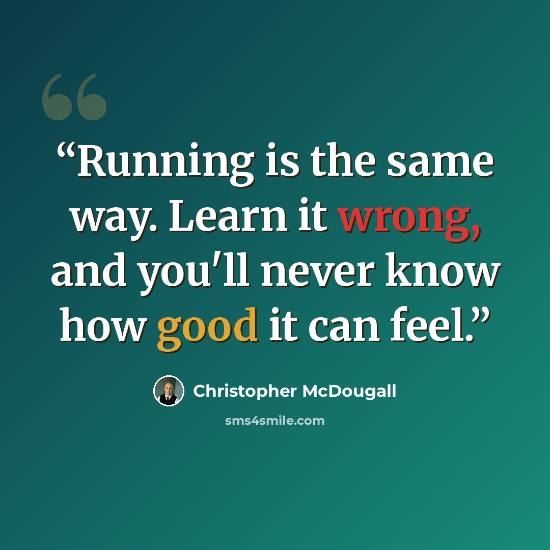 “Running is the same way. Learn it wrong, and you'll never know how good it can feel.” quote by Christopher McDougall