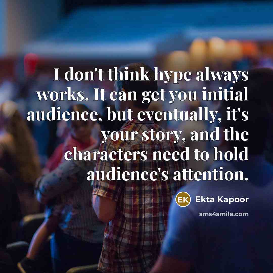 “I don't think hype always works. It can get you initial audience, but eventually, it's your story, and the characters need to hold audience's attention.” quote by Ekta Kapoor