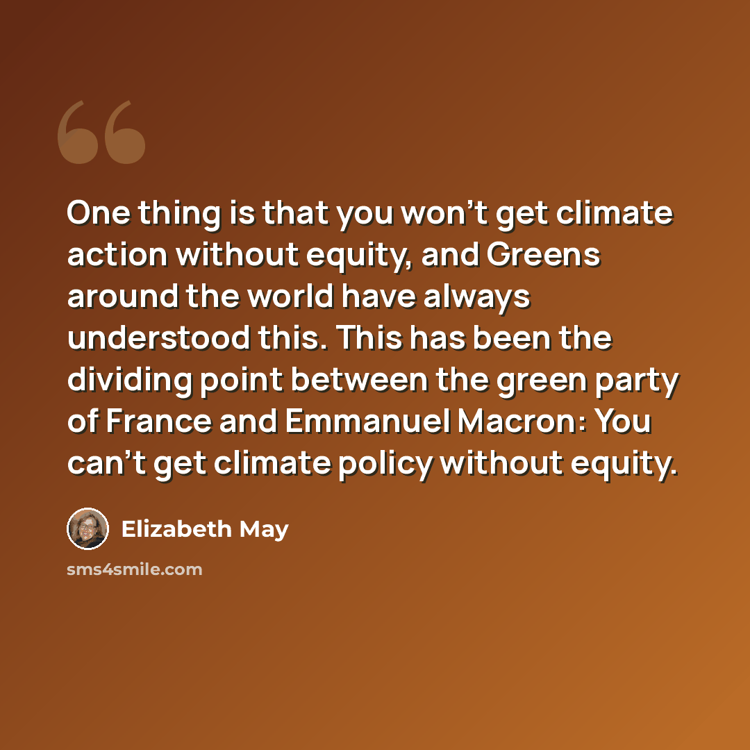 “One thing is that you won't get climate action without equity, and Greens around the world have always understood this. This has been the dividing point between the green party of France and Emmanuel Macron: You can't get climate policy without equity.” quote by Elizabeth May