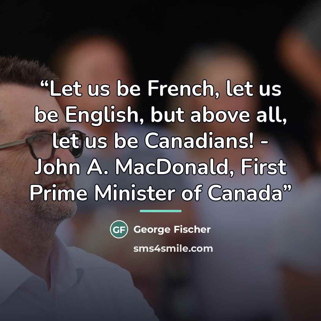 “Let us be French, let us be English, but above all, let us be Canadians! - John A. MacDonald, First Prime Minister of Canada” quote by George Fischer