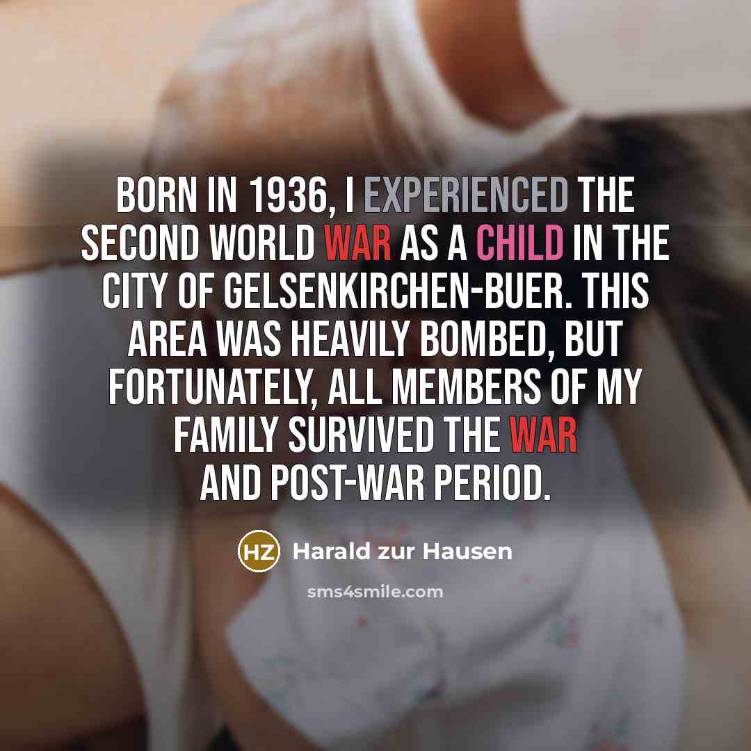 “Born in 1936, I experienced the Second World War as a child in the city of Gelsenkirchen-Buer. This area was heavily bombed, but fortunately, all members of my family survived the war and post-war period.” quote by Harald zur Hausen