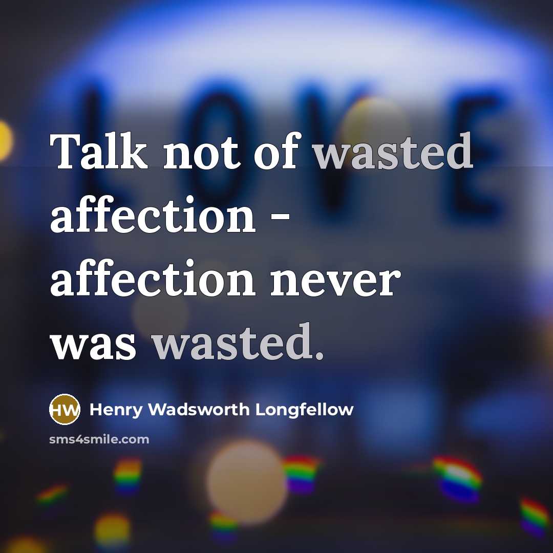 “Talk not of wasted affection - affection never was wasted.” quote by Henry Wadsworth Longfellow