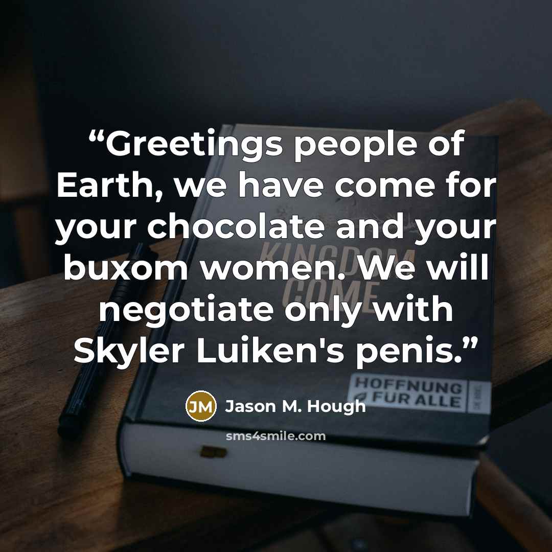 “Greetings people of Earth, we have come for your chocolate and your buxom women. We will negotiate only with Skyler Luiken's penis.” quote by Jason M. Hough