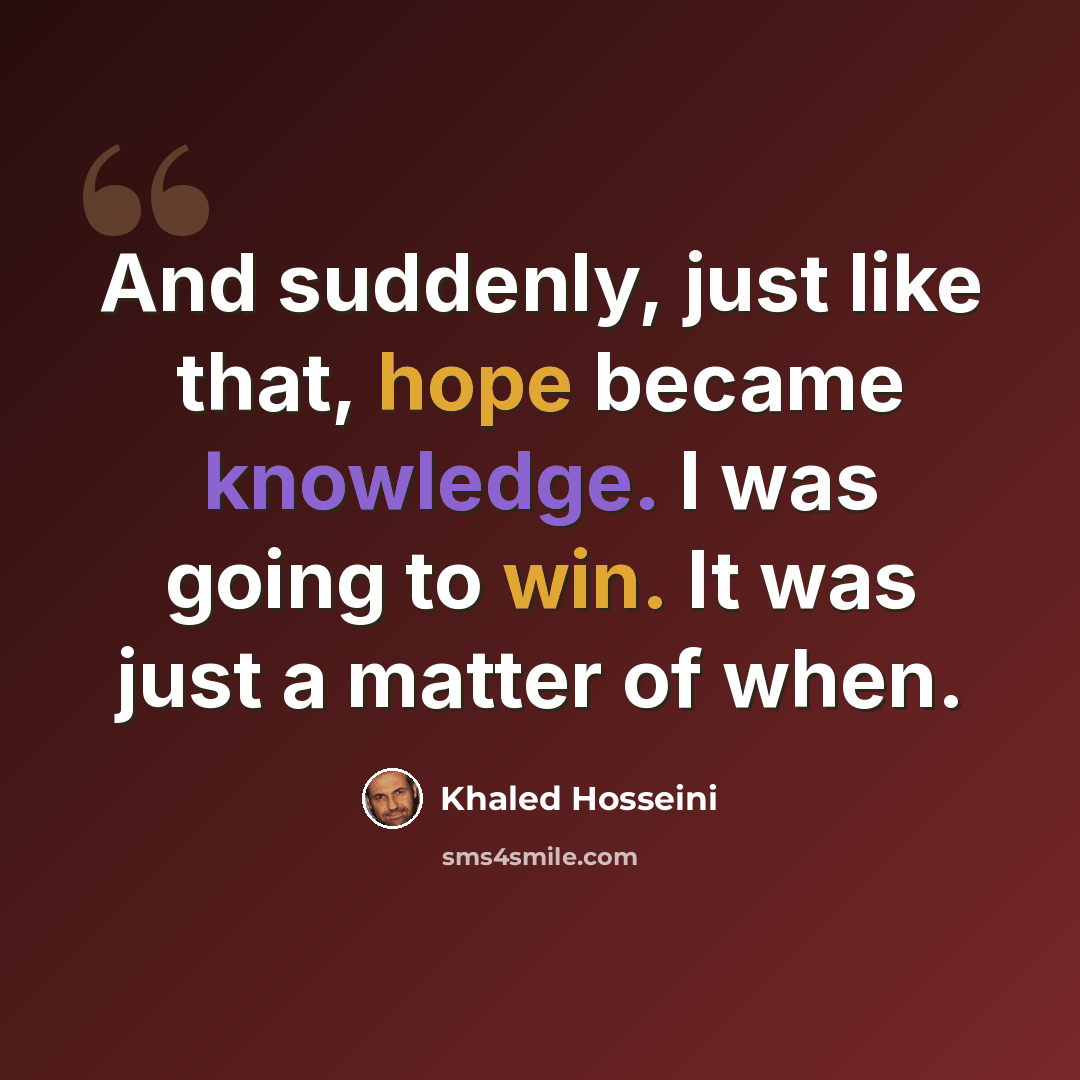 “And suddenly, just like that, hope became knowledge. I was going to win. It was just a matter of when.” quote by Khaled Hosseini
