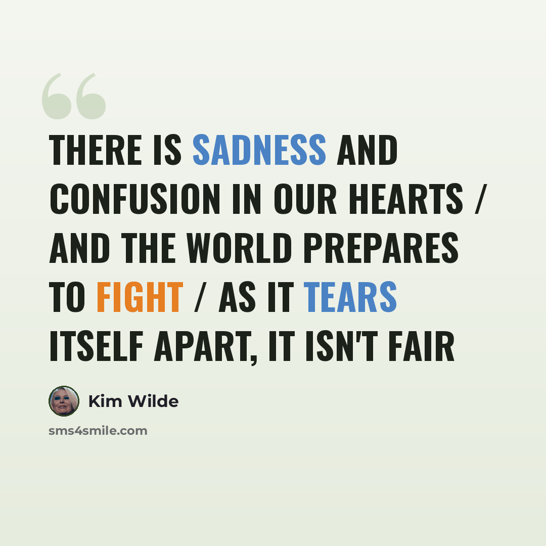 “There is sadness and confusion in our hearts / And the world prepares to fight / as it tears itself apart, it isn't fair” quote by Kim Wilde