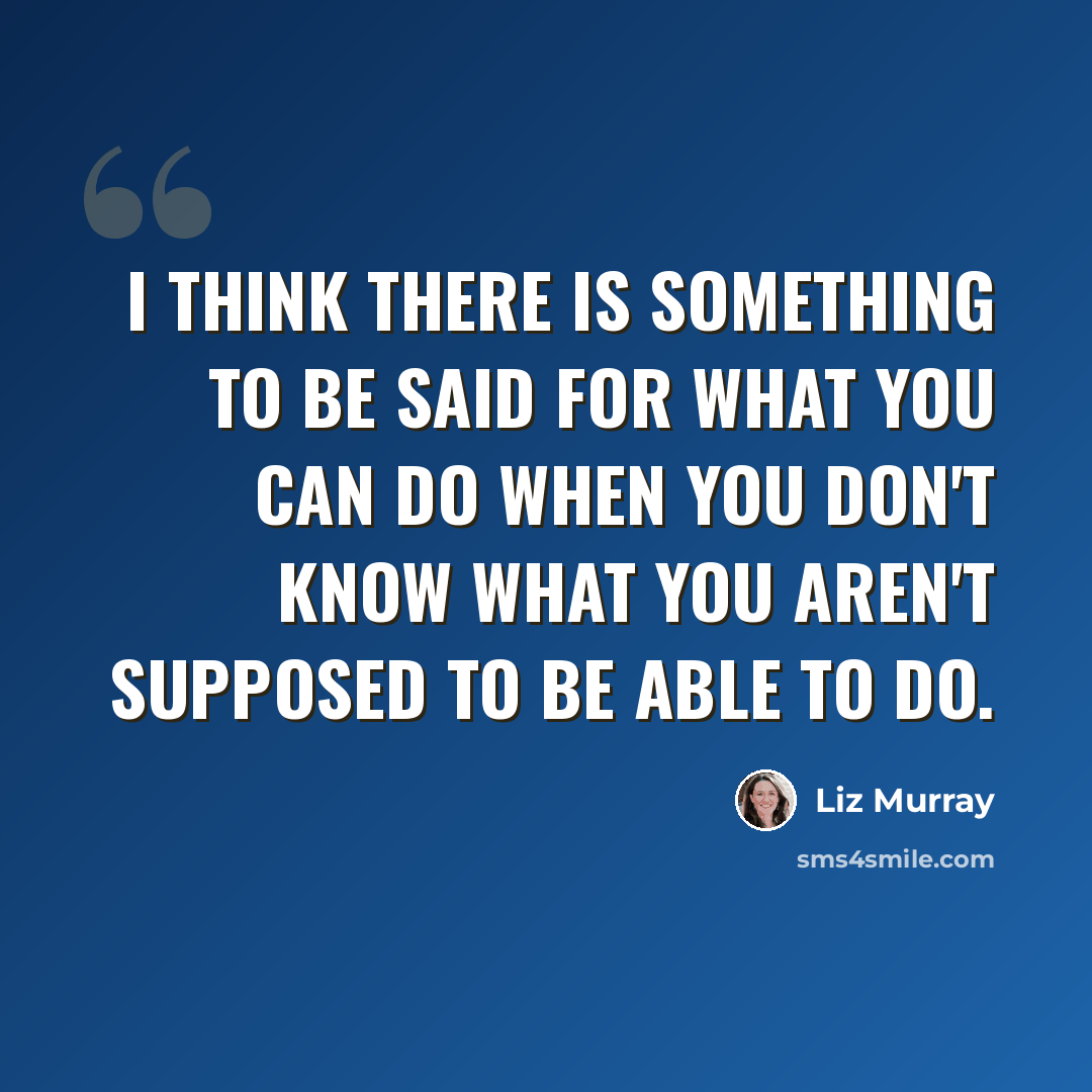 “I think there is something to be said for what you can do when you don't know what you aren't supposed to be able to do.” quote by Liz Murray