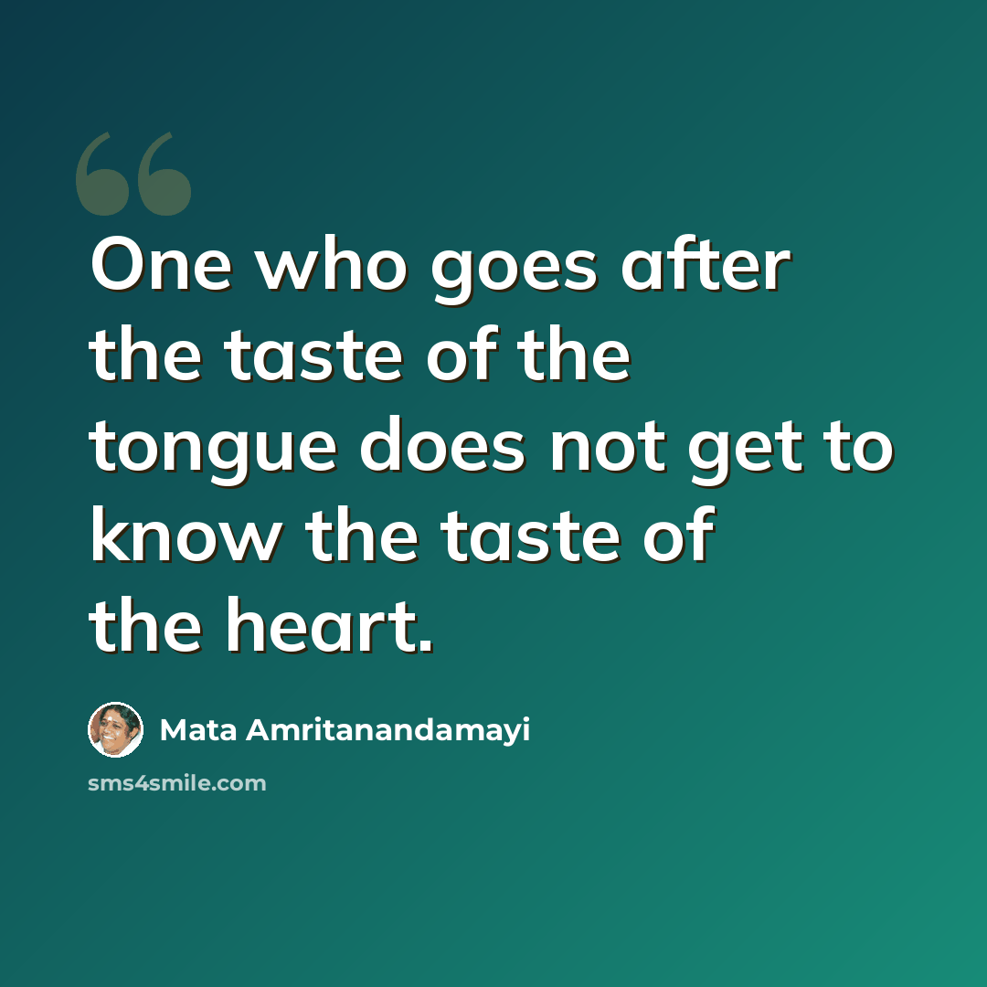 “One who goes after the taste of the tongue does not get to know the taste of the heart.” quote by Mata Amritanandamayi