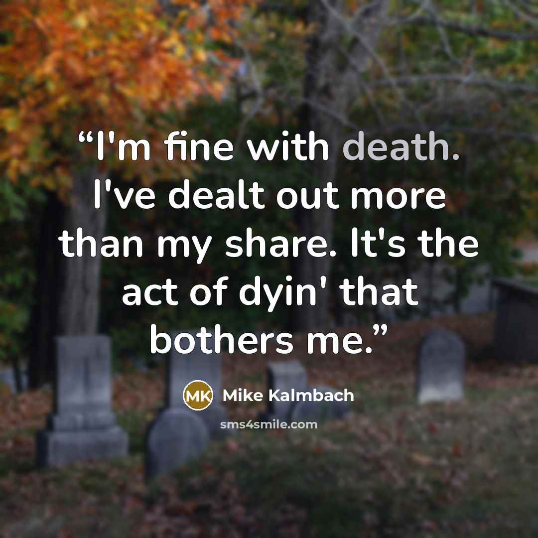 “I'm fine with death. I've dealt out more than my share. It's the act of dyin' that bothers me.” quote by Mike Kalmbach