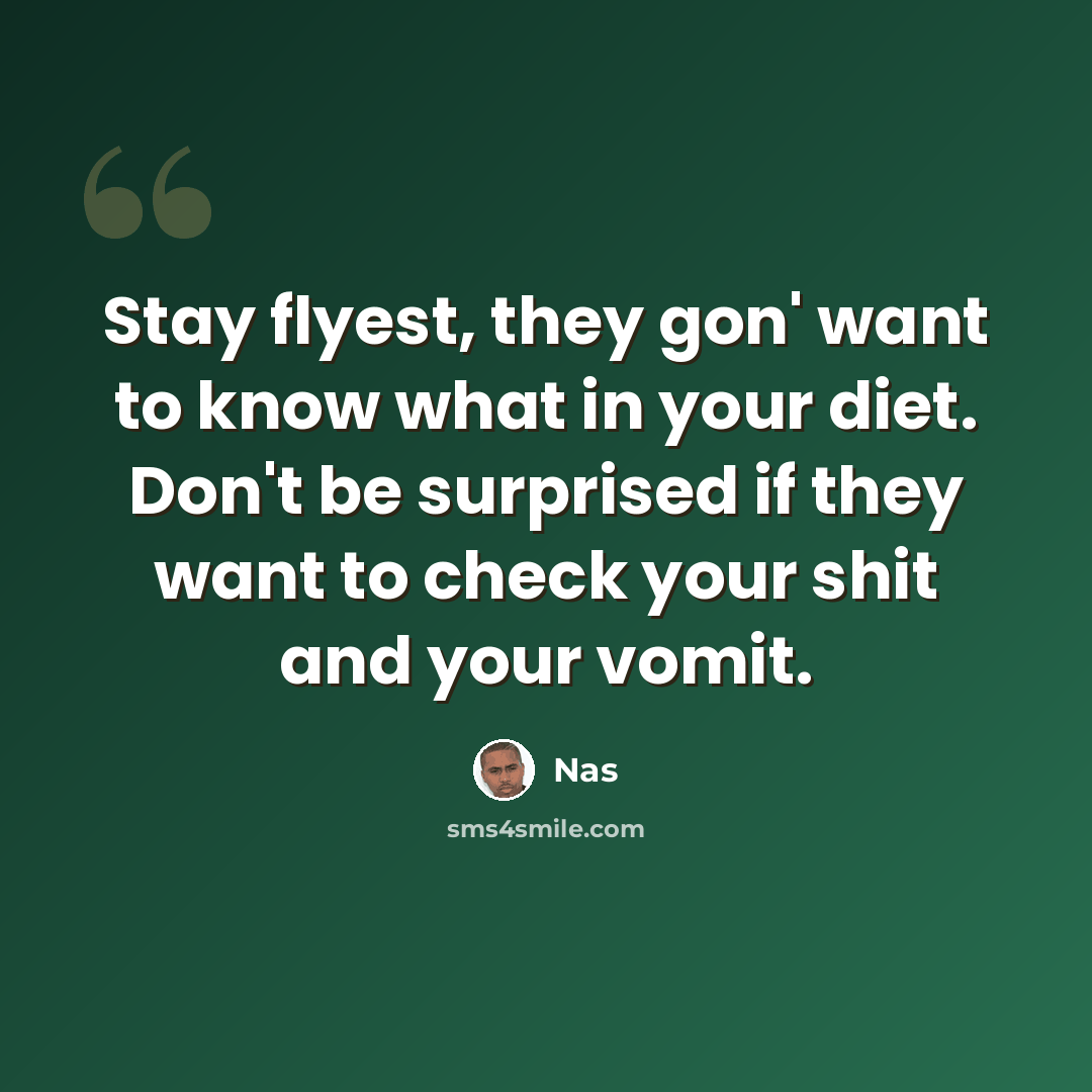 “Stay flyest, they gon' want to know what in your diet. Don't be surprised if they want to check your shit and your vomit.” quote by Nas
