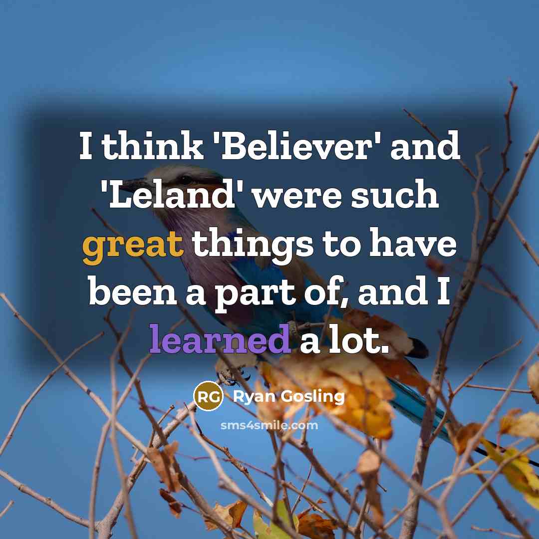 “I think 'Believer' and 'Leland' were such great things to have been a part of, and I learned a lot.” quote by Ryan Gosling