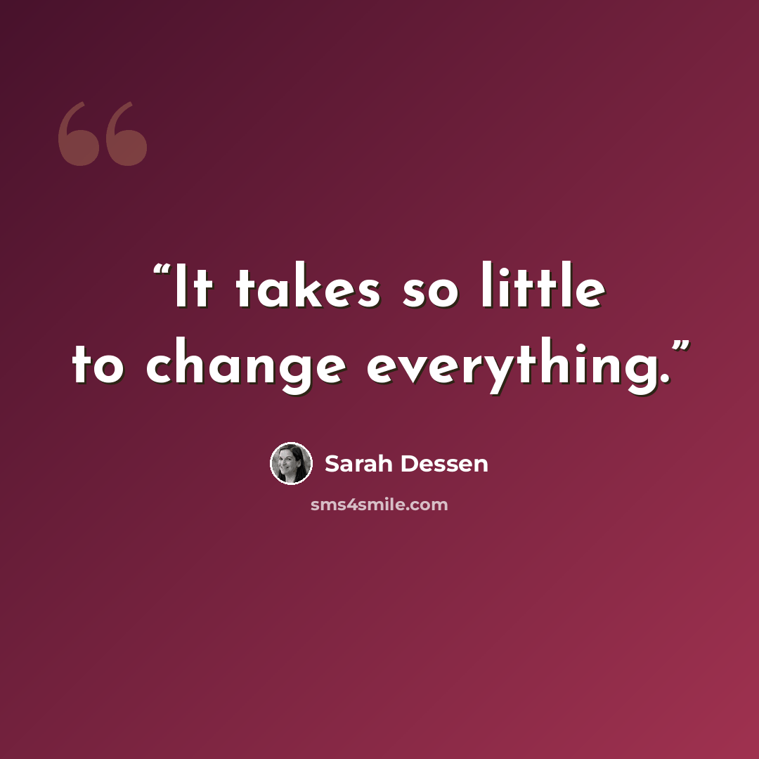 “It takes so little to change everything.” quote by Sarah Dessen