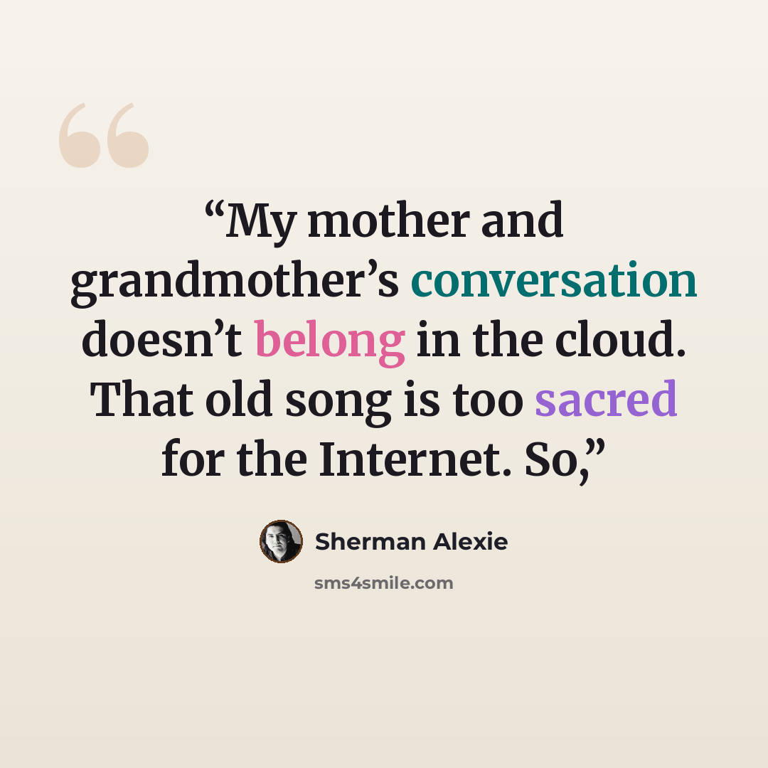 “My mother and grandmother’s conversation doesn’t belong in the cloud. That old song is too sacred for the Internet. So,” quote by Sherman Alexie