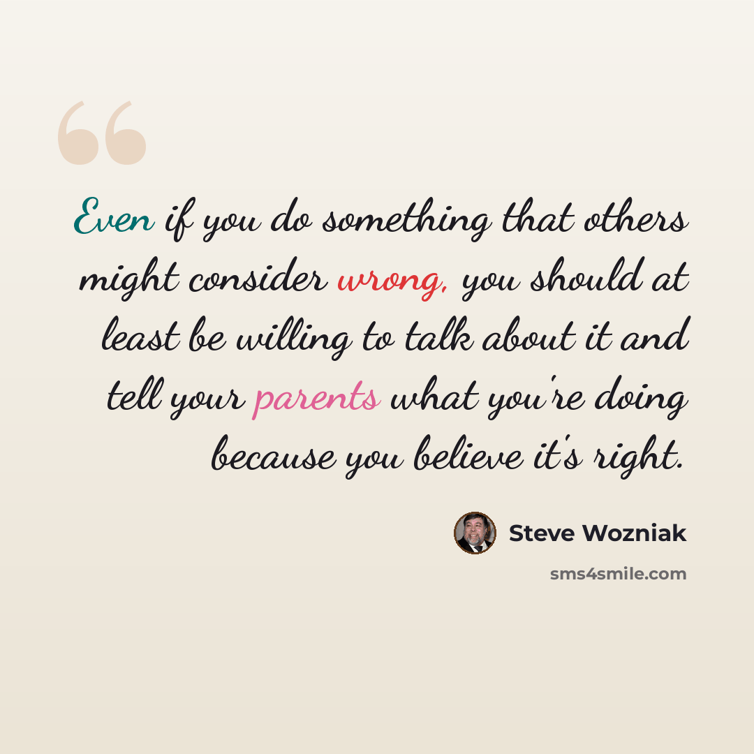 “Even if you do something that others might consider wrong, you should at least be willing to talk about it and tell your parents what you're doing because you believe it's right.” quote by Steve Wozniak