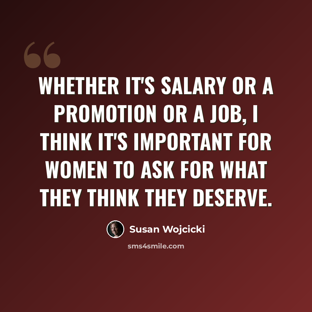 “Whether it's salary or a promotion or a job, I think it's important for women to ask for what they think they deserve.” quote by Susan Wojcicki