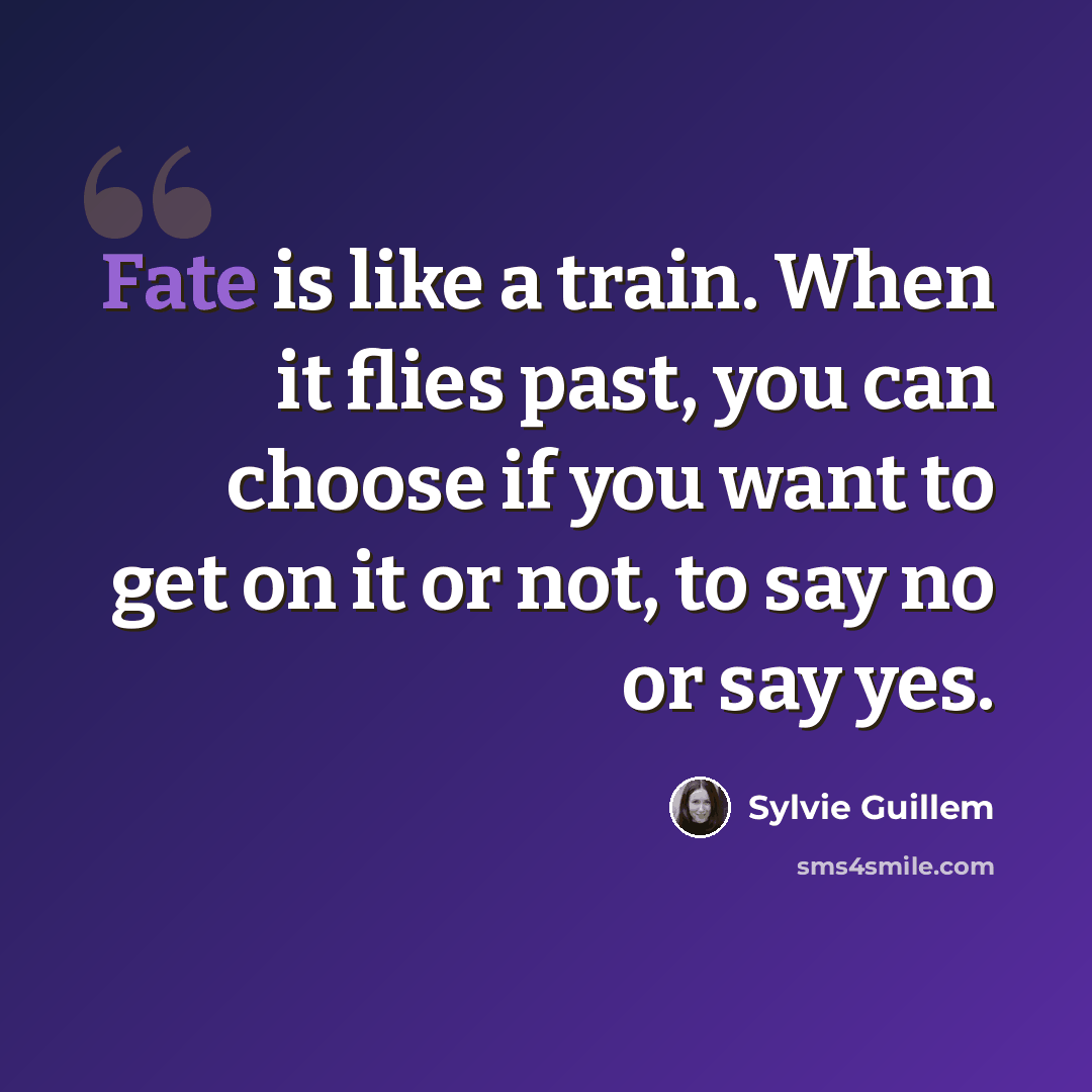 “Fate is like a train. When it flies past, you can choose if you want to get on it or not, to say no or say yes.” quote by Sylvie Guillem