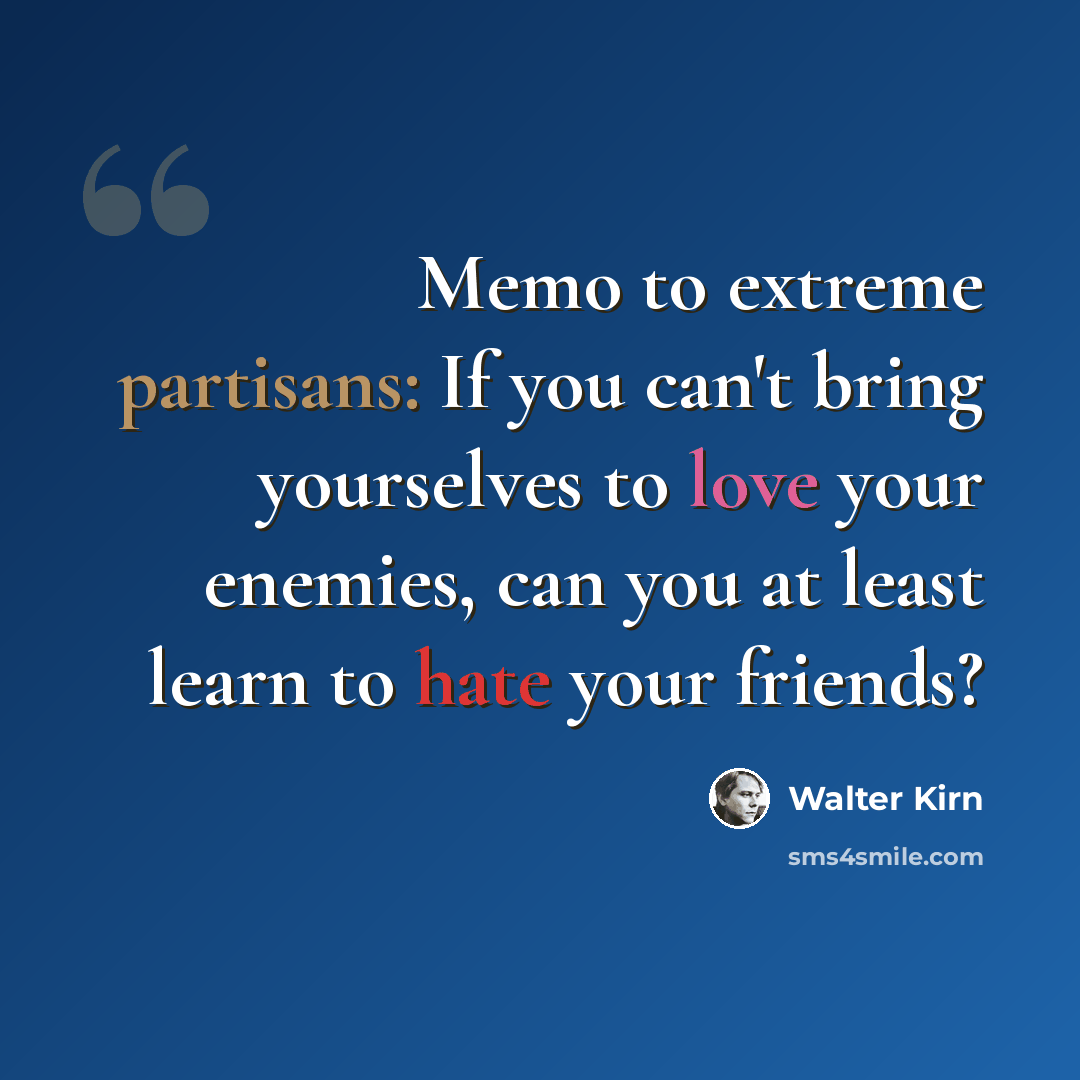 “Memo to extreme partisans: If you can't bring yourselves to love your enemies, can you at least learn to hate your friends?” quote by Walter Kirn