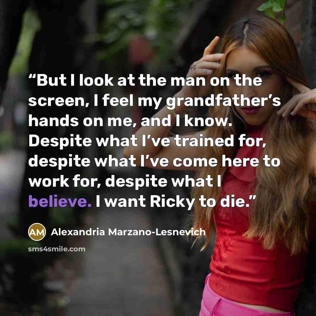 “But I look at the man on the screen, I feel my grandfather’s hands on me, and I know. Despite what I’ve trained for, despite what I’ve come here to work for, despite what I believe. I want Ricky to die.” quote by Alexandria Marzano-Lesnevich