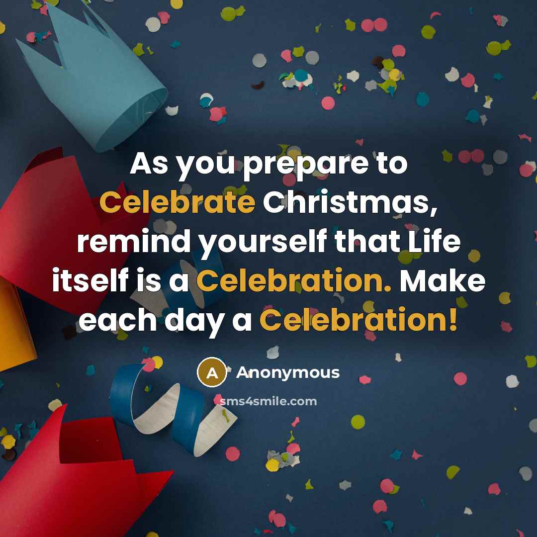 “As you prepare to Celebrate Christmas, remind yourself that Life itself is a Celebration. Make each day a Celebration!” quote by Anonymous