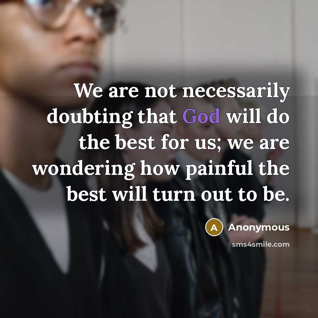 “We are not necessarily doubting that God will do the best for us; we are wondering how painful the best will turn out to be.” quote by Anonymous