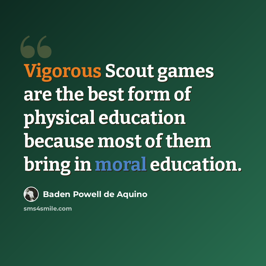 “Vigorous Scout games are the best form of physical education because most of them bring in moral education.” quote by Baden Powell de Aquino