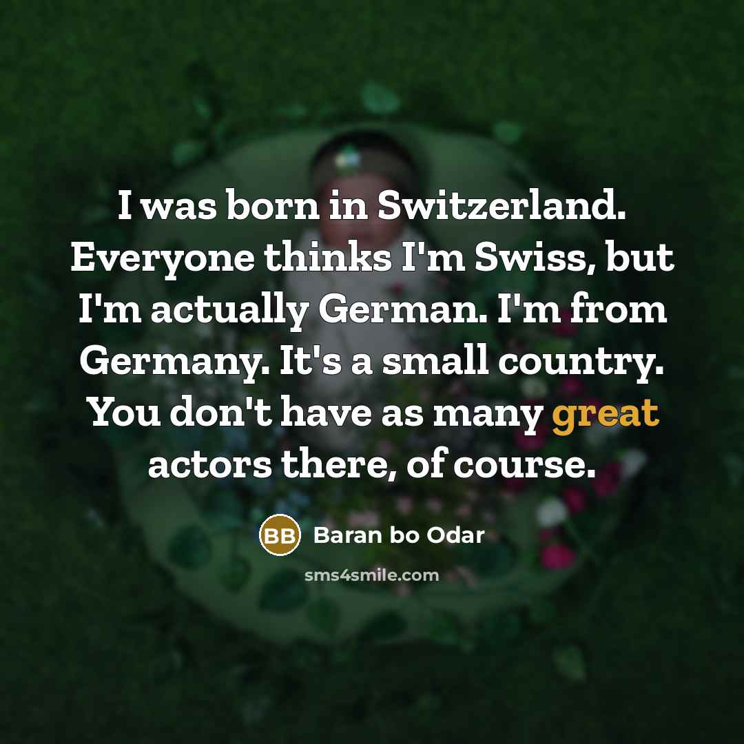 “I was born in Switzerland. Everyone thinks I'm Swiss, but I'm actually German. I'm from Germany. It's a small country. You don't have as many great actors there, of course.” quote by Baran bo Odar