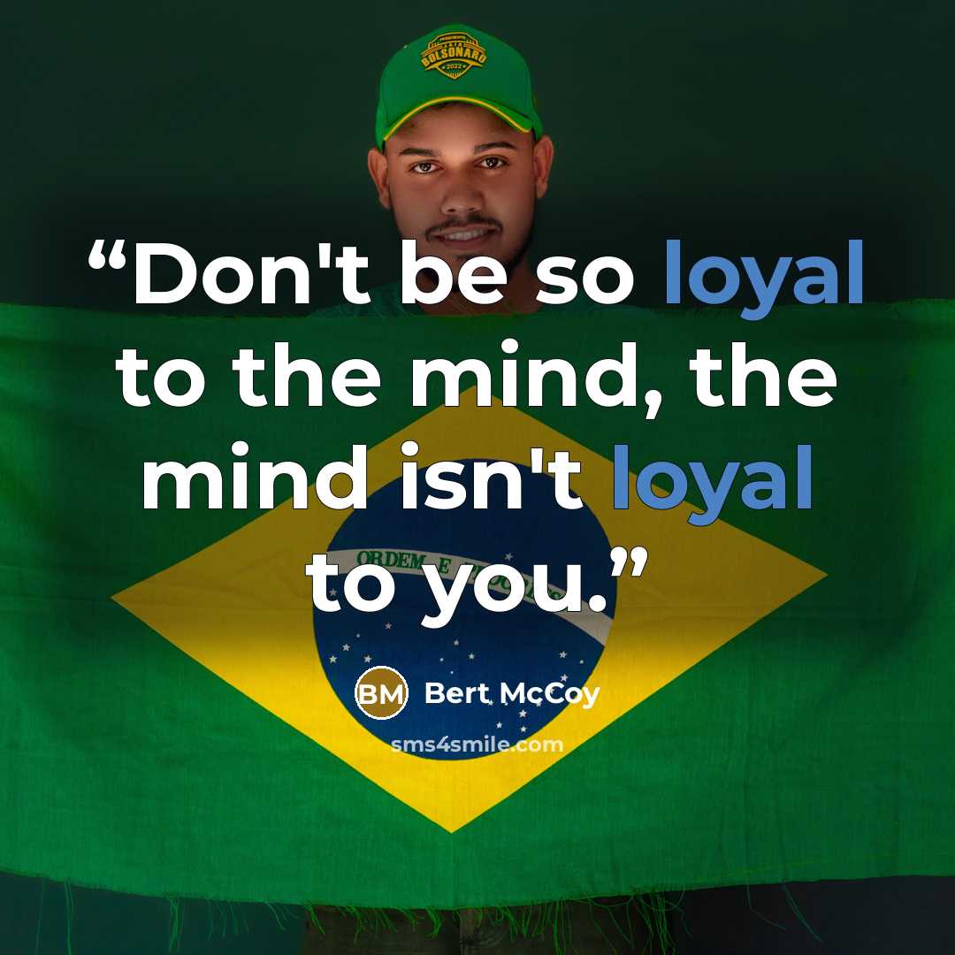 “Don't be so loyal to the mind, the mind isn't loyal to you.” quote by Bert McCoy