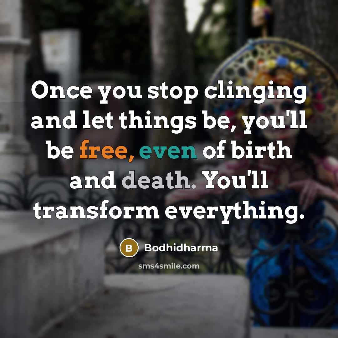 “Once you stop clinging and let things be, you'll be free, even of birth and death. You'll transform everything.” quote by Bodhidharma